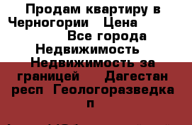 Продам квартиру в Черногории › Цена ­ 7 800 000 - Все города Недвижимость » Недвижимость за границей   . Дагестан респ.,Геологоразведка п.